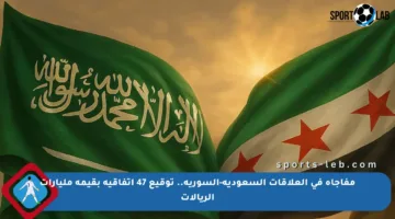 مفاجأة في العلاقات السعودية-السورية.. توقيع 47 اتفاقية بقيمة مليارات الريالات